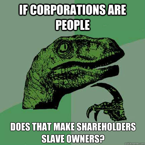 If Corporations are people Does that make shareholders slave owners?  Philosoraptor