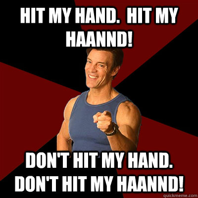 Hit my hand.  Hit my haannd! Don't hit my hand.  Don't hit my haannd! - Hit my hand.  Hit my haannd! Don't hit my hand.  Don't hit my haannd!  Tony Horton Meme