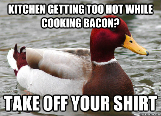 Kitchen getting too hot while cooking bacon? Take off your shirt  Malicious Advice Mallard