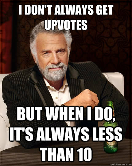 I don't always get upvotes But when i do, it's always less than 10  The Most Interesting Man In The World