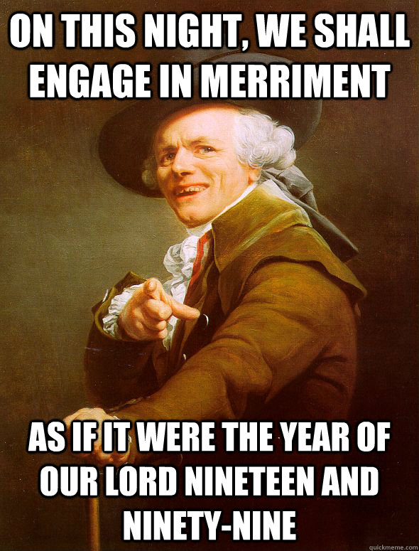 On this night, we shall engage in merriment as if it were the year of our lord nineteen and ninety-nine  Joseph Ducreux