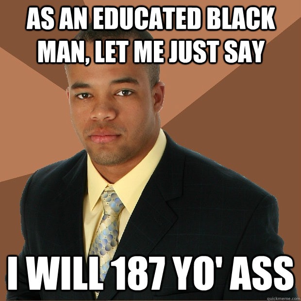 as an educated black man, let me just say I will 187 yo' ass  Successful Black Man