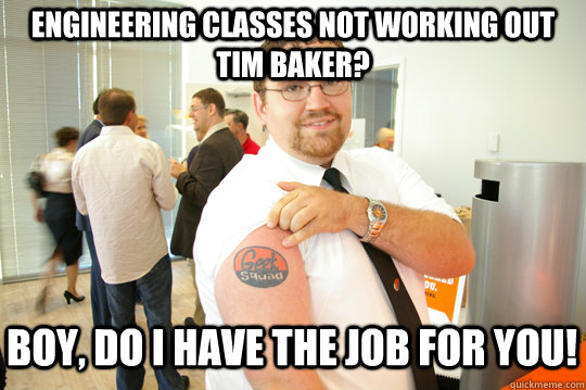 Engineering Classes not working out Tim Baker? Boy, do I have the job for you!  GeekSquad Gus