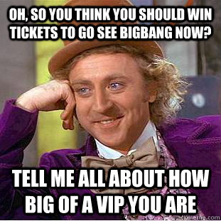 Oh, so you think you should win tickets to go see bigbang now? tell me all about how big of a vip you are - Oh, so you think you should win tickets to go see bigbang now? tell me all about how big of a vip you are  Condescending Wonka