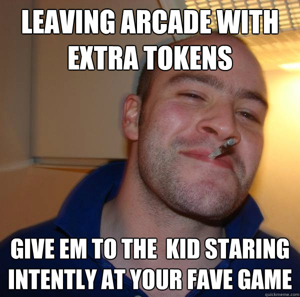 Leaving Arcade With extra tokens Give Em To the  kid Staring intently at your fave game - Leaving Arcade With extra tokens Give Em To the  kid Staring intently at your fave game  Misc