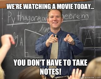 We're watching a movie today... You don't have to take notes!   Awesome High School Teacher