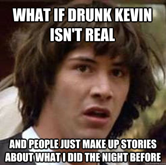 What if Drunk Kevin isn't real and people just make up stories about what I did the night before  conspiracy keanu