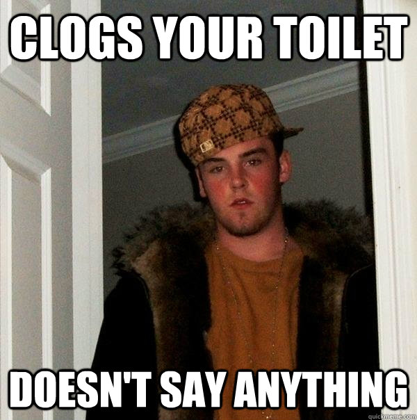 Clogs your toilet Doesn't say anything  Scumbag Steve