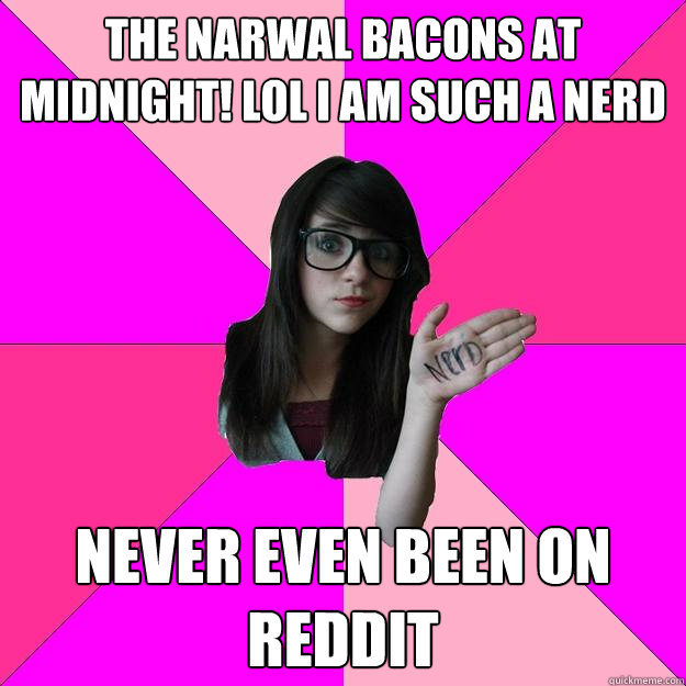 the narwal bacons at midnight! lol i am such a nerd never even been on reddit  Idiot Nerd Girl