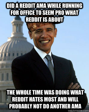 Did a Reddit AMA while running for office to seem pro what reddit is about The whole time was doing what reddit hates most and will probably not do another AMA - Did a Reddit AMA while running for office to seem pro what reddit is about The whole time was doing what reddit hates most and will probably not do another AMA  Scumbag Obama