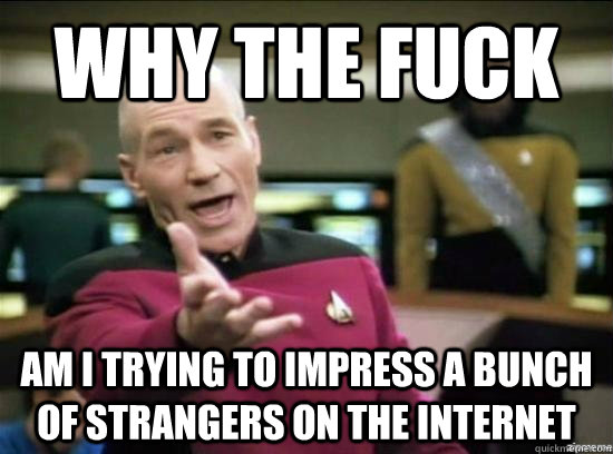 Why the fuck am I trying to impress a bunch of strangers on the internet  Annoyed Picard HD