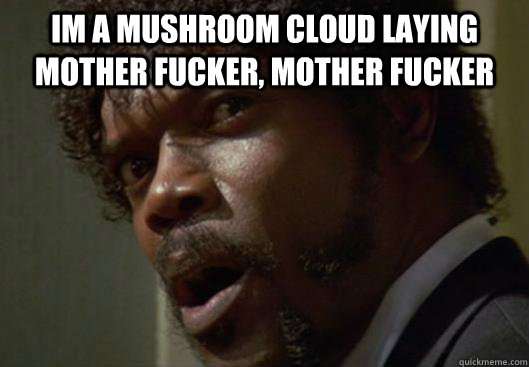 im a mushroom cloud laying mother fucker, mother fucker   Angry Samuel L Jackson