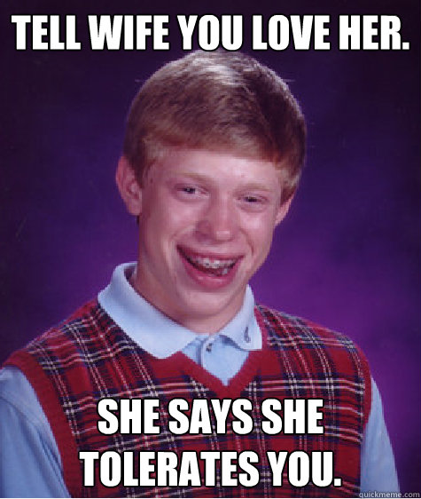 Tell wife you love her. She says she tolerates you. - Tell wife you love her. She says she tolerates you.  Bad Luck Brian