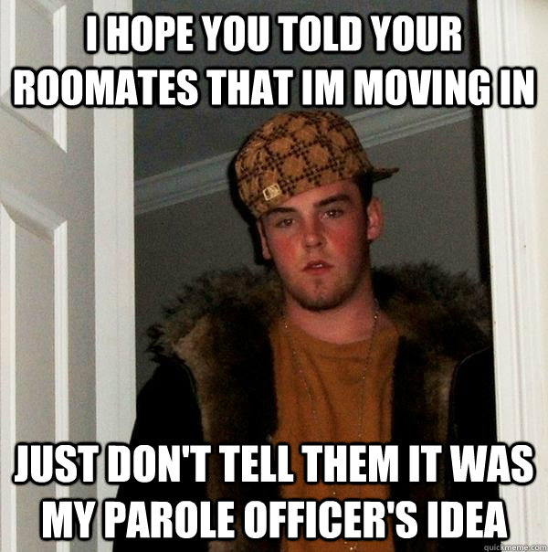 I hope you told your roomates that im moving in just don't tell them it was my parole officer's idea  Scumbag Steve