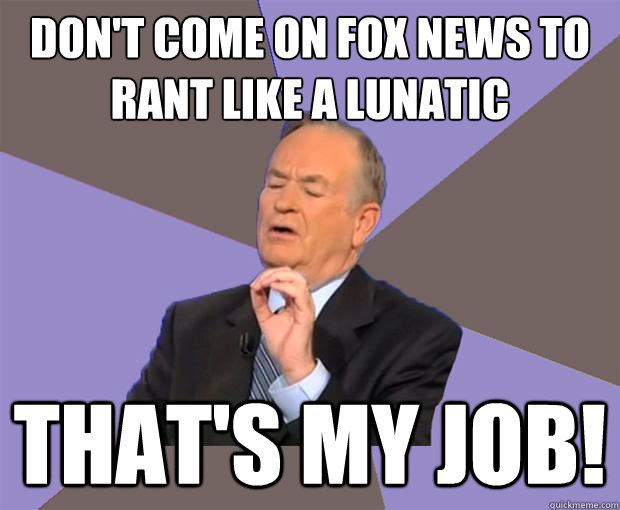 Don't come on Fox News to Rant like a lunatic That's MY job! - Don't come on Fox News to Rant like a lunatic That's MY job!  Bill O Reilly