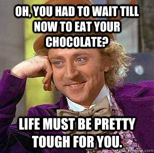 Oh, You had to wait till now to eat your chocolate? Life must be pretty tough for you. - Oh, You had to wait till now to eat your chocolate? Life must be pretty tough for you.  Condescending Wonka