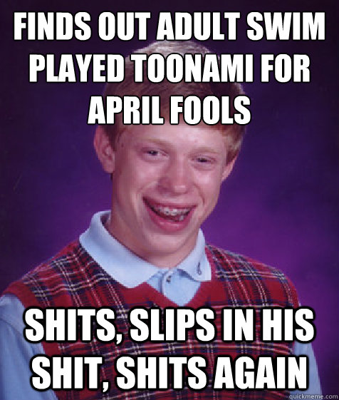 Finds out Adult Swim played Toonami for April Fools Shits, slips in his shit, shits again  Bad Luck Brian