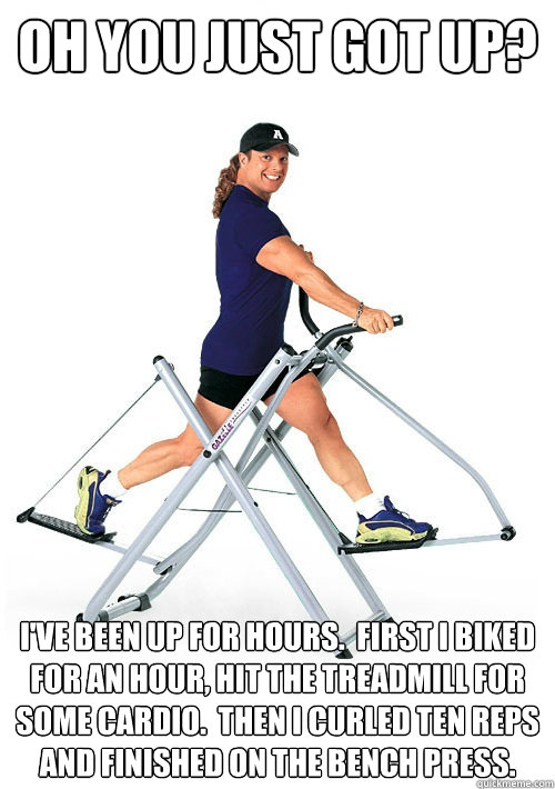 Oh you just got up? I've been up for hours.  first I biked for an hour, hit the treadmill for some cardio.  Then I curled ten reps and finished on the bench press. - Oh you just got up? I've been up for hours.  first I biked for an hour, hit the treadmill for some cardio.  Then I curled ten reps and finished on the bench press.  Annoying Gym Guy