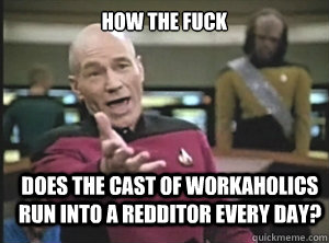 how the fuck does the cast of workaholics run into a redditor every day? - how the fuck does the cast of workaholics run into a redditor every day?  Annoyed Picard