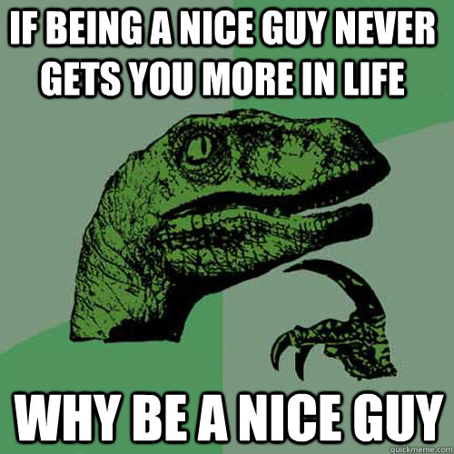 If being a nice guy never gets you more in life Why be a nice guy - If being a nice guy never gets you more in life Why be a nice guy  Philosoraptor