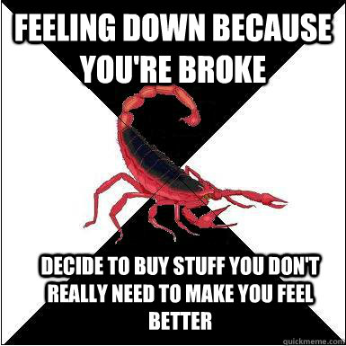 feeling down because you're broke decide to buy stuff you don't really need to make you feel better  Borderline scorpion