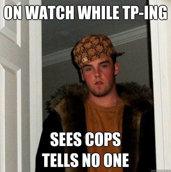 On watch while tp-ing sees cops
tells no one  Scumbag Steve