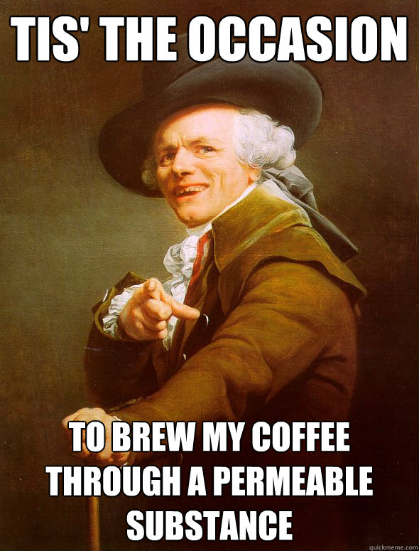 tis' the occasion to brew my coffee through a permeable substance  Joseph Ducreux