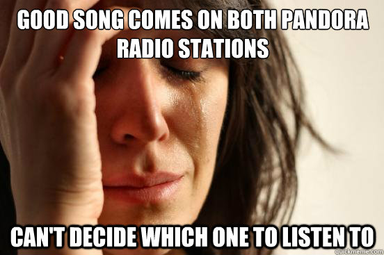 GOOD SONG COMES ON BOTH PANDORA RADIO STATIONS CAN'T DECIDE WHICH ONE TO LISTEN TO  First World Problems