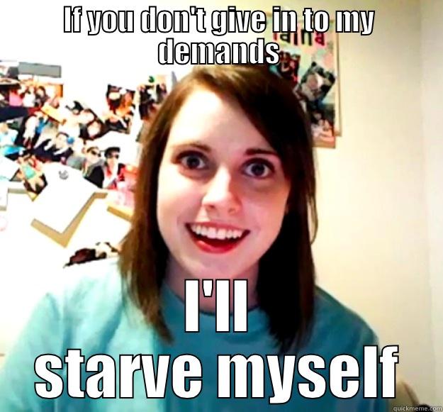 If you don't give in to my demands - IF YOU DON'T GIVE IN TO MY DEMANDS I'LL STARVE MYSELF Overly Attached Girlfriend