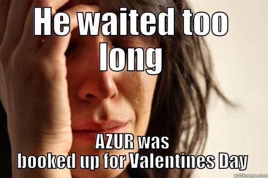 HE WAITED TOO LONG AZUR WAS BOOKED UP FOR VALENTINES DAY First World Problems