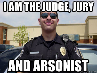 I am the judge, jury and arsonist  