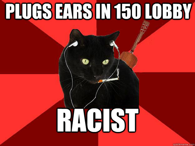 plugs ears in 150 lobby racist  Berklee Cat