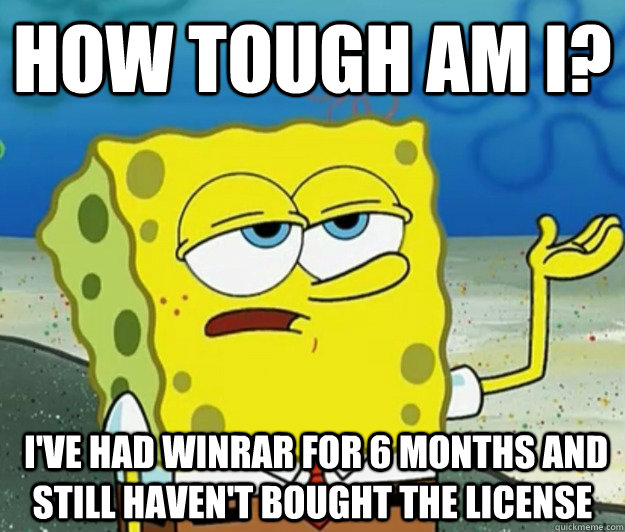 How tough am i?  i've had winrar for 6 months and still haven't bought the license  Tough Spongebob