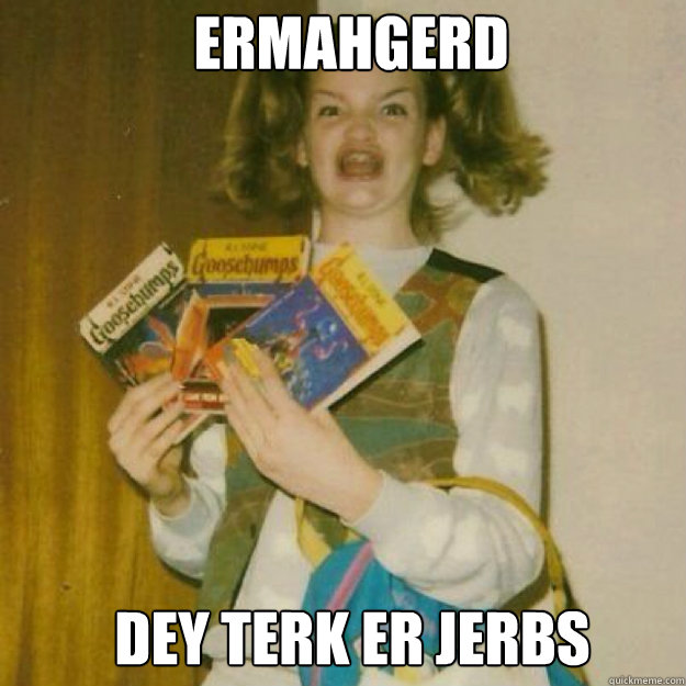 ERMAHGERD dey terk er jerbs  Ermahgerd Girl