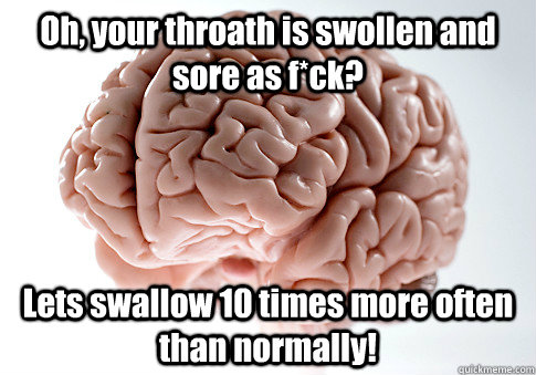 Oh, your throath is swollen and sore as f*ck? Lets swallow 10 times more often than normally!  Scumbag Brain