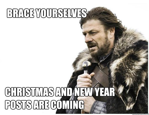 BRace yourselves

 christmas and new year posts are coming  Imminent Ned