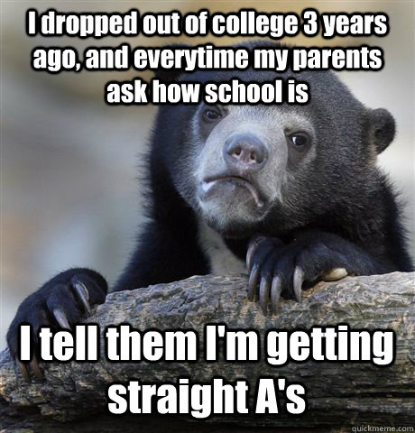 I dropped out of college 3 years ago, and everytime my parents ask how school is I tell them I'm getting straight A's - I dropped out of college 3 years ago, and everytime my parents ask how school is I tell them I'm getting straight A's  Confession Bear