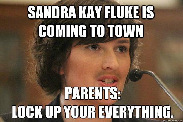 SANDRA KAY FLUKE IS COMING TO TOWN PARENTS:  
LOCK UP YOUR EVERYTHING.  Slut Sandra Fluke