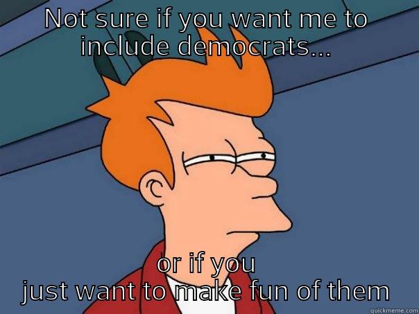 NOT SURE IF YOU WANT ME TO INCLUDE DEMOCRATS... OR IF YOU JUST WANT TO MAKE FUN OF THEM Futurama Fry