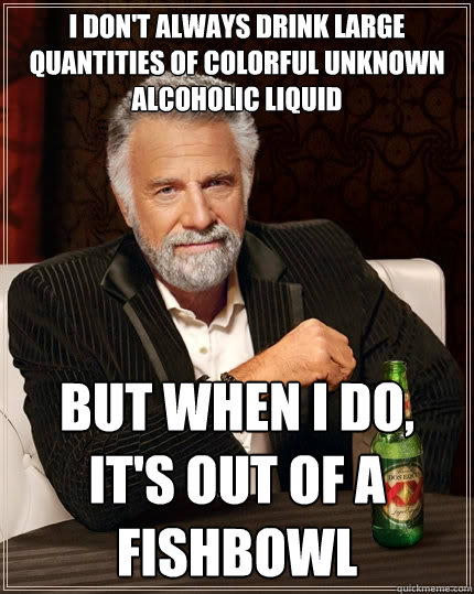 I Don't Always Drink Large Quantities of Colorful Unknown Alcoholic Liquid But When I Do, It's out of a fishbowl - I Don't Always Drink Large Quantities of Colorful Unknown Alcoholic Liquid But When I Do, It's out of a fishbowl  The Most Interesting Man In The World