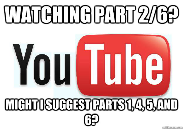 Watching part 2/6? Might I suggest parts 1, 4, 5, and 6?  Scumbag Youtube