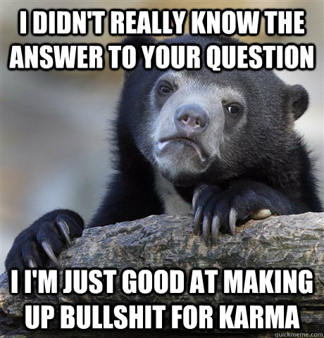 I didn't really know the answer to your question I i'm just good at making up bullshit for karma  Confession Bear