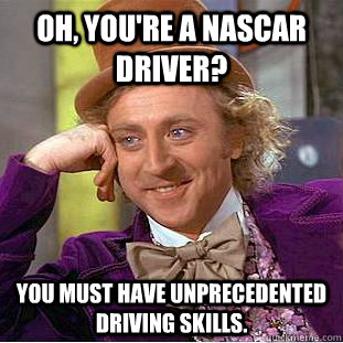 Oh, you're a Nascar driver? You must have unprecedented driving skills. - Oh, you're a Nascar driver? You must have unprecedented driving skills.  Creepy Wonka