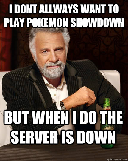 i dont allways want to play pokemon showdown but when i do the server is down - i dont allways want to play pokemon showdown but when i do the server is down  The Most Interesting Man In The World