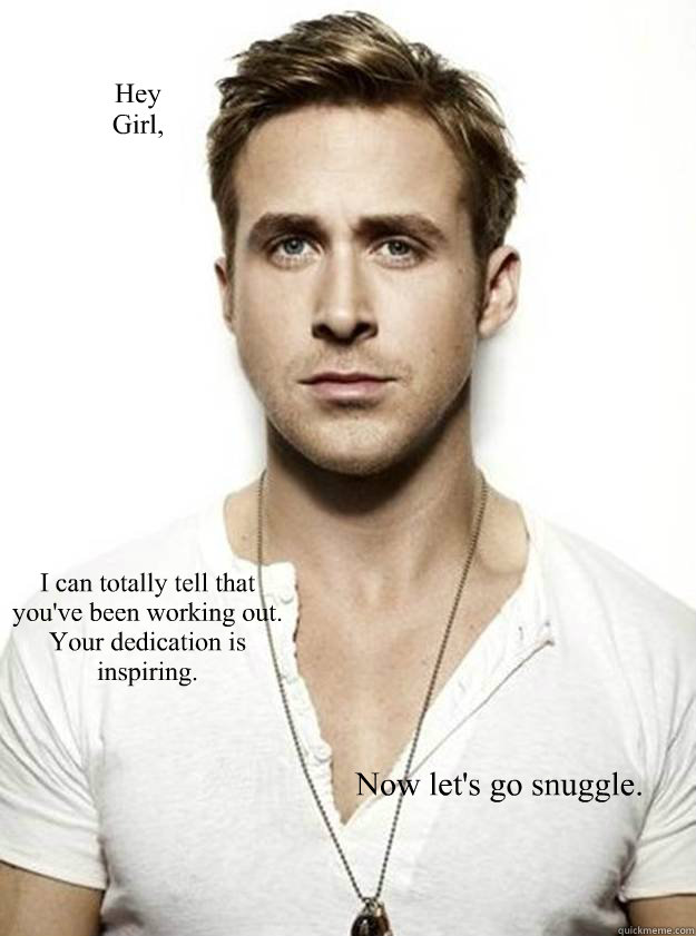 Hey 
Girl, I can totally tell that you've been working out.  
Your dedication is inspiring. Now let's go snuggle.  