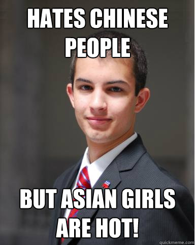 Hates chinese people but Asian girls are hot!  College Conservative