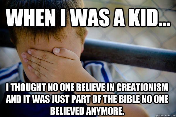 WHEN I WAS A KID... I thought no one believe in creationism and it was just part of the bible no one believed anymore.  Confession kid