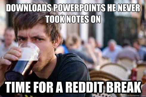 downloads powerpoints he never took notes on Time for a Reddit break  Lazy College Senior