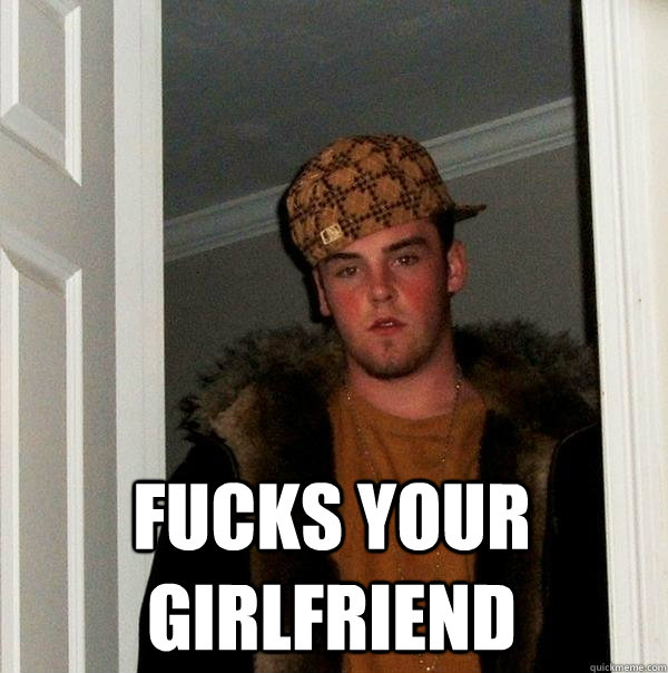  fucks your girlfriend  -  fucks your girlfriend   Scumbag Steve