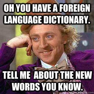 Oh you have a foreign language dictionary. Tell me  about the new words you know. - Oh you have a foreign language dictionary. Tell me  about the new words you know.  Condescending Wonka